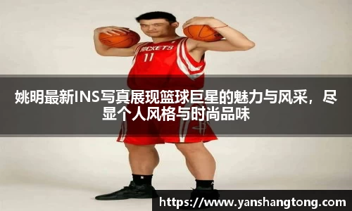 姚明最新INS写真展现篮球巨星的魅力与风采，尽显个人风格与时尚品味
